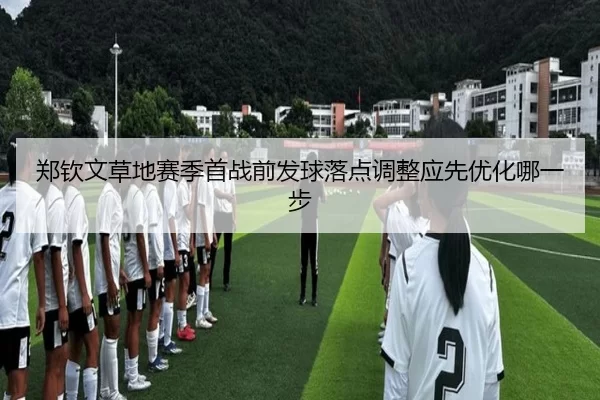 郑钦文草地赛季首战前发球落点调整应先优化哪一步